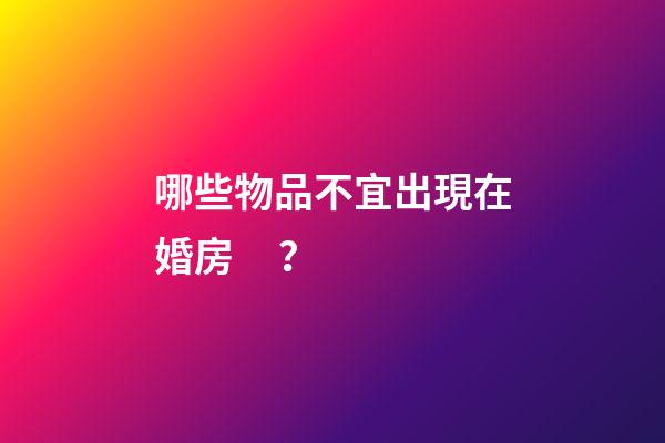哪些物品不宜出現在婚房？